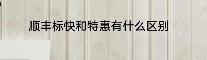 顺丰标快和特惠有什么区别