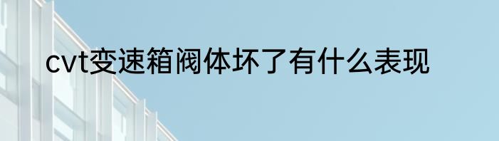 cvt变速箱阀体坏了有什么表现