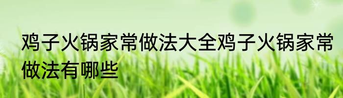 鸡子火锅家常做法大全鸡子火锅家常做法有哪些