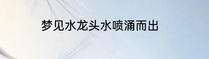 梦见水龙头水喷涌而出