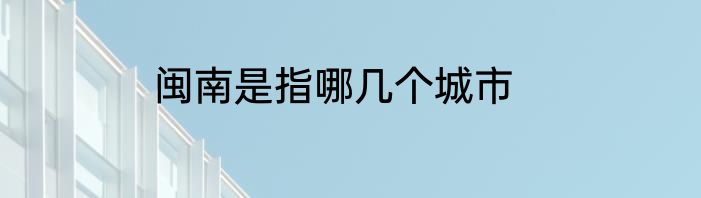 闽南是指哪几个城市