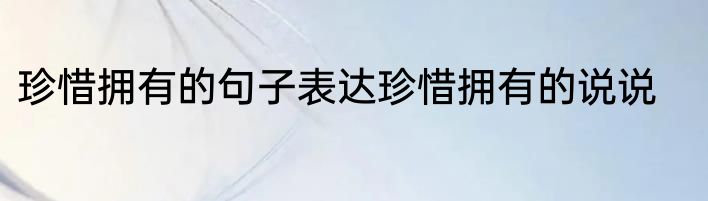 珍惜拥有的句子表达珍惜拥有的说说