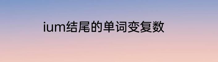 ium结尾的单词变复数