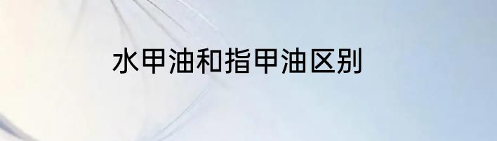 水甲油和指甲油区别