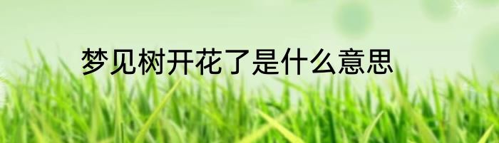 梦见树开花了是什么意思