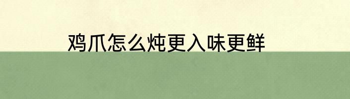 鸡爪怎么炖更入味更鲜