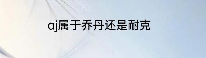 aj属于乔丹还是耐克