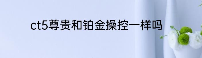 ct5尊贵和铂金操控一样吗
