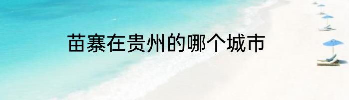 苗寨在贵州的哪个城市