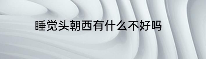 睡觉头朝西有什么不好吗
