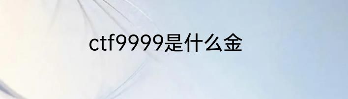 ctf9999是什么金