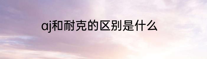 aj和耐克的区别是什么