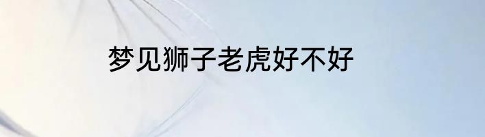 梦见狮子老虎好不好