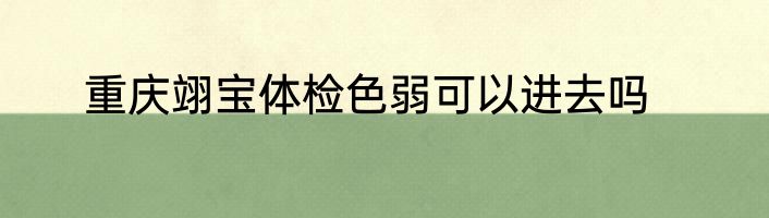 重庆翊宝体检色弱可以进去吗