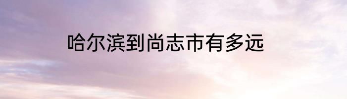 哈尔滨到尚志市有多远