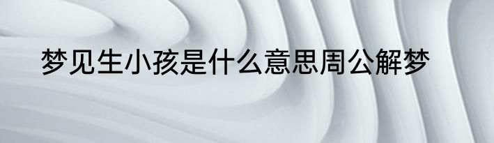 梦见生小孩是什么意思周公解梦