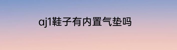 aj1鞋子有内置气垫吗