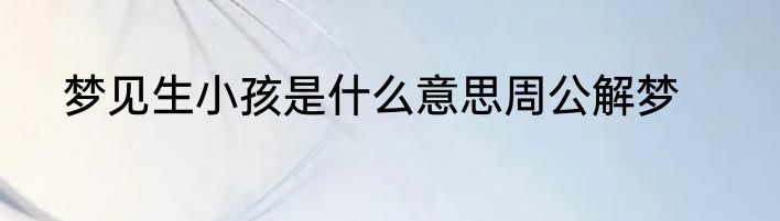 梦见生小孩是什么意思周公解梦