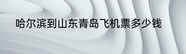 哈尔滨到山东青岛飞机票多少钱