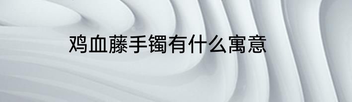 鸡血藤手镯有什么寓意