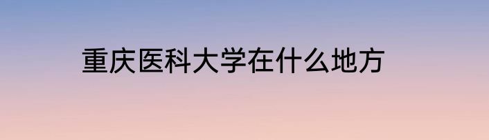重庆医科大学在什么地方