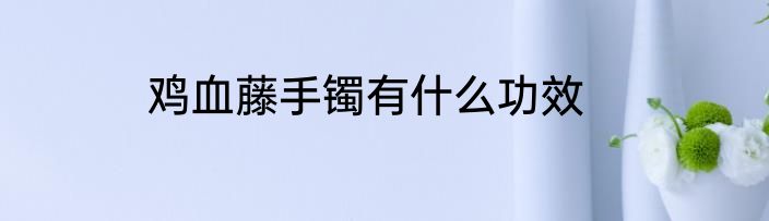 鸡血藤手镯有什么功效