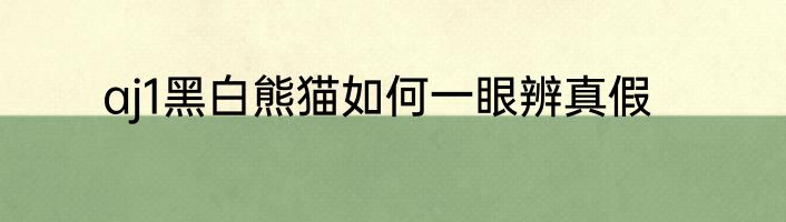 aj1黑白熊猫如何一眼辨真假