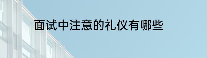 面试中注意的礼仪有哪些