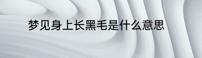梦见身上长黑毛是什么意思