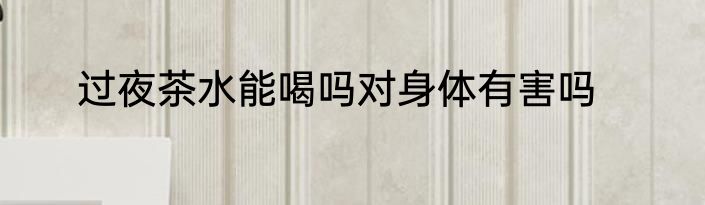 过夜茶水能喝吗对身体有害吗