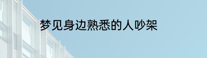梦见身边熟悉的人吵架