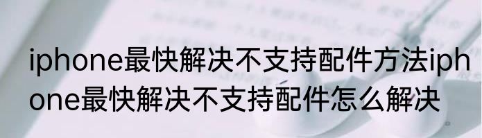 iphone最快解决不支持配件方法iphone最快解决不支持配件怎么解决