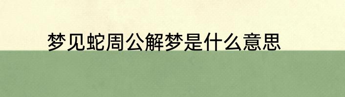 梦见蛇周公解梦是什么意思