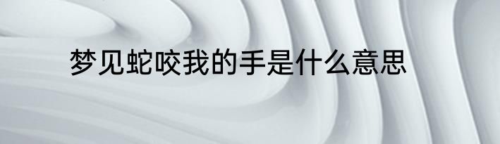 梦见蛇咬我的手是什么意思