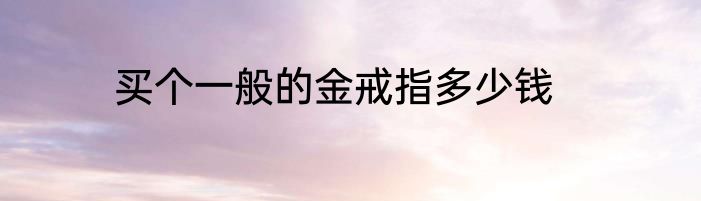 买个一般的金戒指多少钱