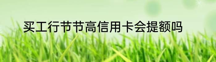 买工行节节高信用卡会提额吗