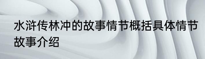 水浒传林冲的故事情节概括具体情节故事介绍