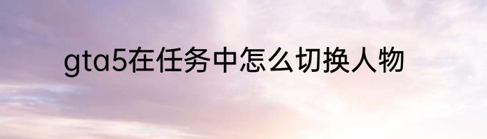 gta5在任务中怎么切换人物