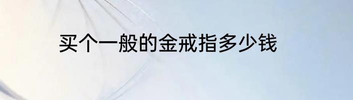 买个一般的金戒指多少钱