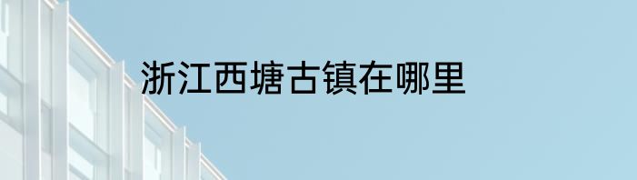 浙江西塘古镇在哪里