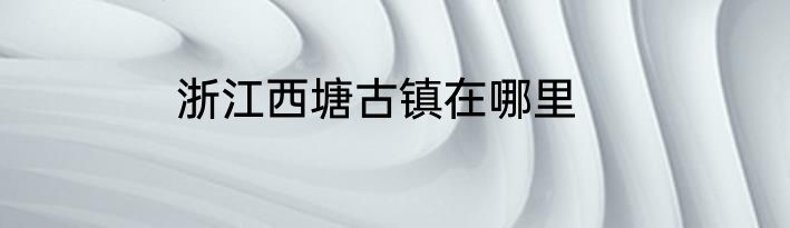 浙江西塘古镇在哪里