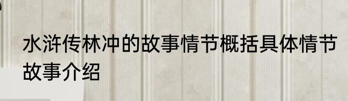 水浒传林冲的故事情节概括具体情节故事介绍