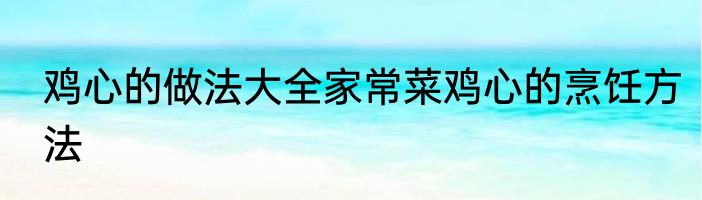 鸡心的做法大全家常菜鸡心的烹饪方法