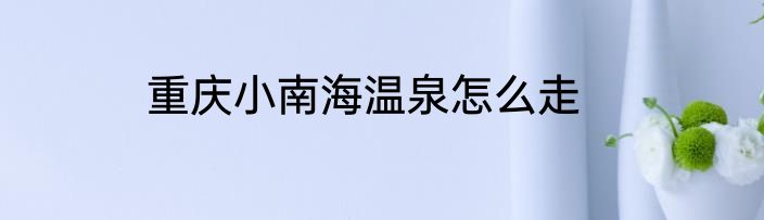 重庆小南海温泉怎么走