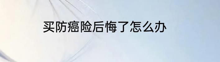 买防癌险后悔了怎么办