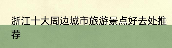 浙江十大周边城市旅游景点好去处推荐