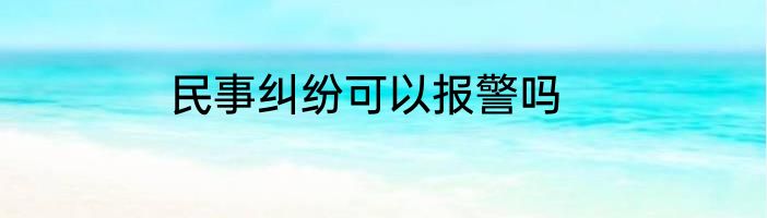 民事纠纷可以报警吗