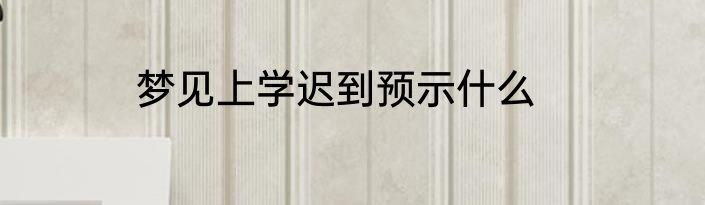 梦见上学迟到预示什么