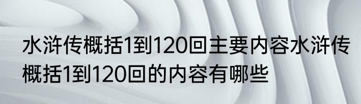 水浒传概括1到120回主要内容水浒传概括1到120回的内容有哪些