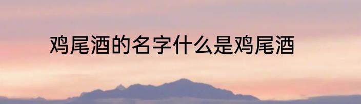 鸡尾酒的名字什么是鸡尾酒
